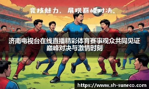济南电视台在线直播精彩体育赛事观众共同见证巅峰对决与激情时刻