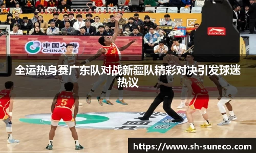 全运热身赛广东队对战新疆队精彩对决引发球迷热议