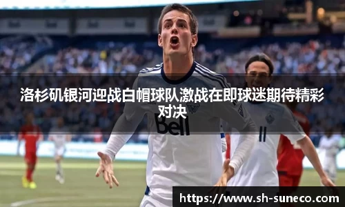 洛杉矶银河迎战白帽球队激战在即球迷期待精彩对决