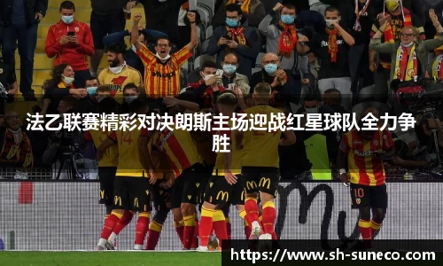 法乙联赛精彩对决朗斯主场迎战红星球队全力争胜