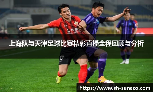 上海队与天津足球比赛精彩直播全程回顾与分析